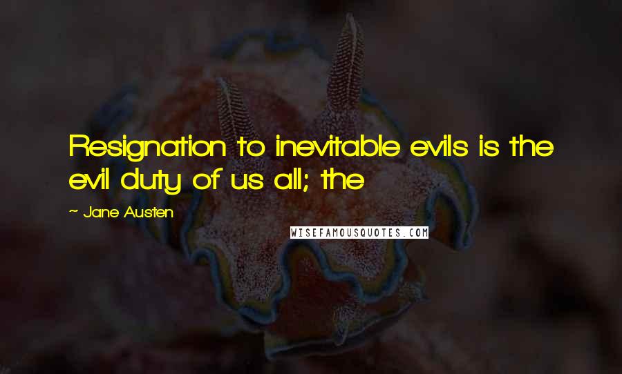 Jane Austen Quotes: Resignation to inevitable evils is the evil duty of us all; the