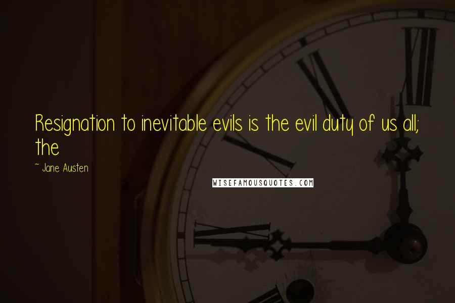 Jane Austen Quotes: Resignation to inevitable evils is the evil duty of us all; the