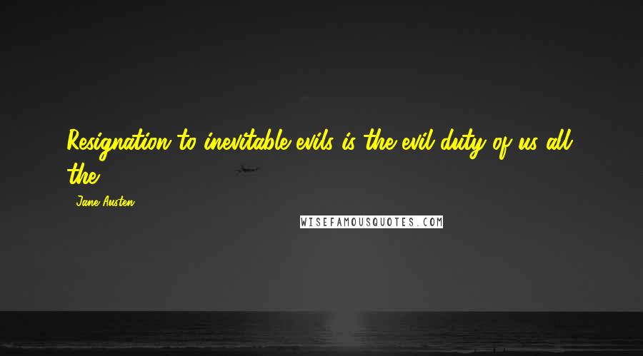 Jane Austen Quotes: Resignation to inevitable evils is the evil duty of us all; the