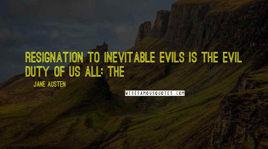 Jane Austen Quotes: Resignation to inevitable evils is the evil duty of us all; the