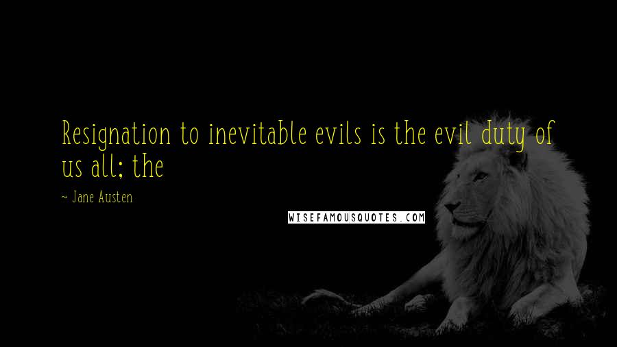 Jane Austen Quotes: Resignation to inevitable evils is the evil duty of us all; the