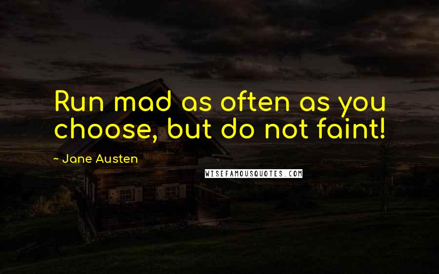 Jane Austen Quotes: Run mad as often as you choose, but do not faint!