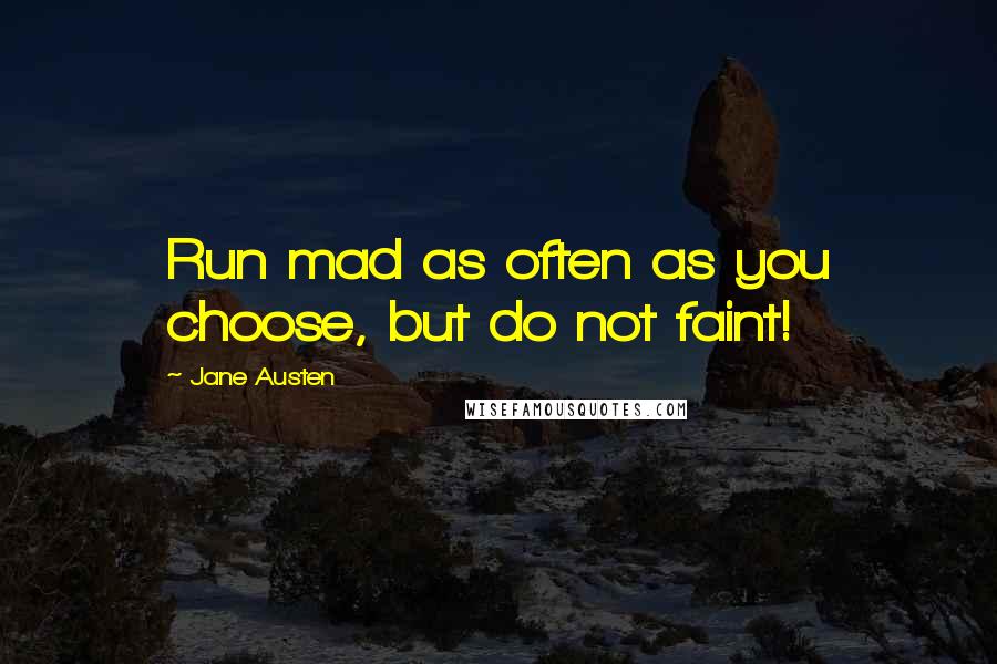 Jane Austen Quotes: Run mad as often as you choose, but do not faint!