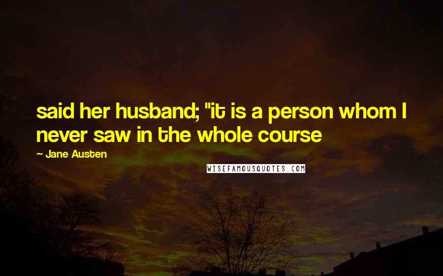 Jane Austen Quotes: said her husband; "it is a person whom I never saw in the whole course