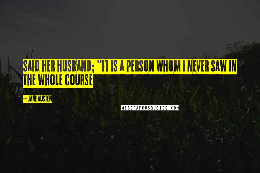 Jane Austen Quotes: said her husband; "it is a person whom I never saw in the whole course