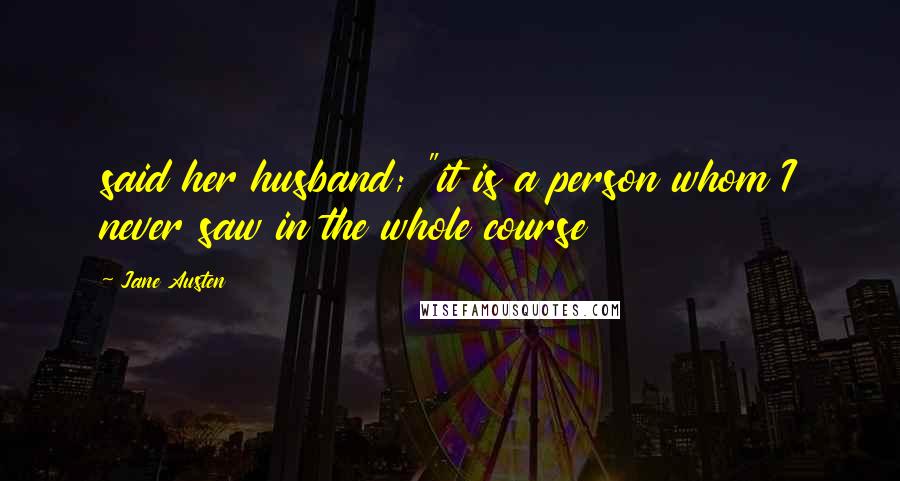 Jane Austen Quotes: said her husband; "it is a person whom I never saw in the whole course