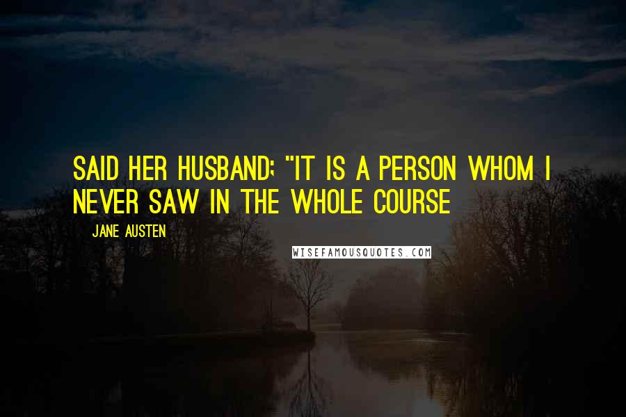 Jane Austen Quotes: said her husband; "it is a person whom I never saw in the whole course