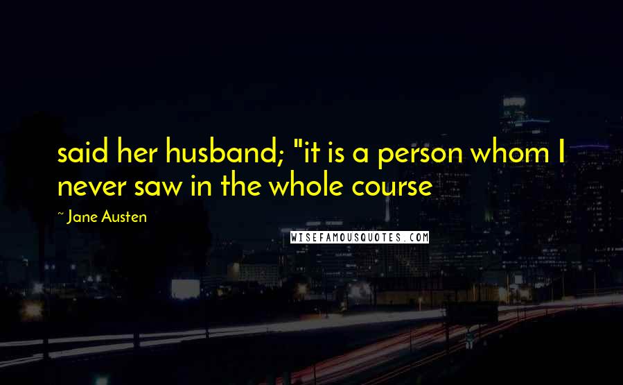 Jane Austen Quotes: said her husband; "it is a person whom I never saw in the whole course