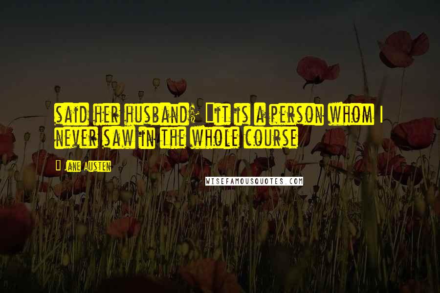 Jane Austen Quotes: said her husband; "it is a person whom I never saw in the whole course