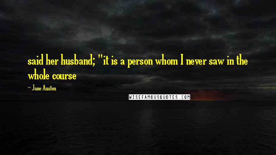 Jane Austen Quotes: said her husband; "it is a person whom I never saw in the whole course