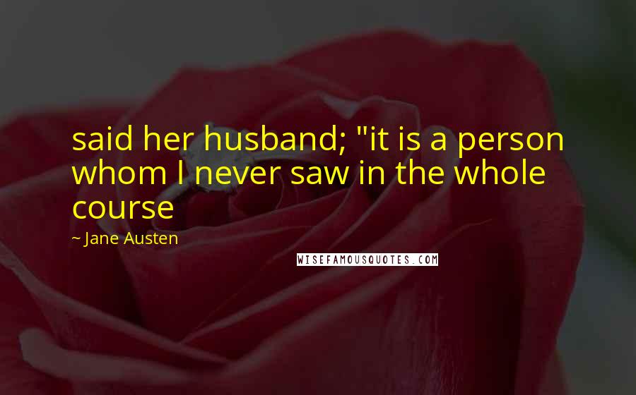 Jane Austen Quotes: said her husband; "it is a person whom I never saw in the whole course