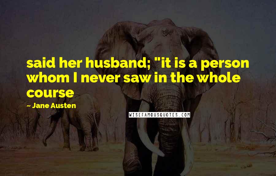 Jane Austen Quotes: said her husband; "it is a person whom I never saw in the whole course