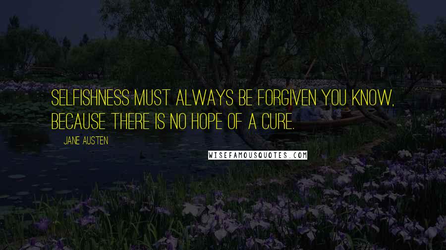 Jane Austen Quotes: Selfishness must always be forgiven you know, because there is no hope of a cure.