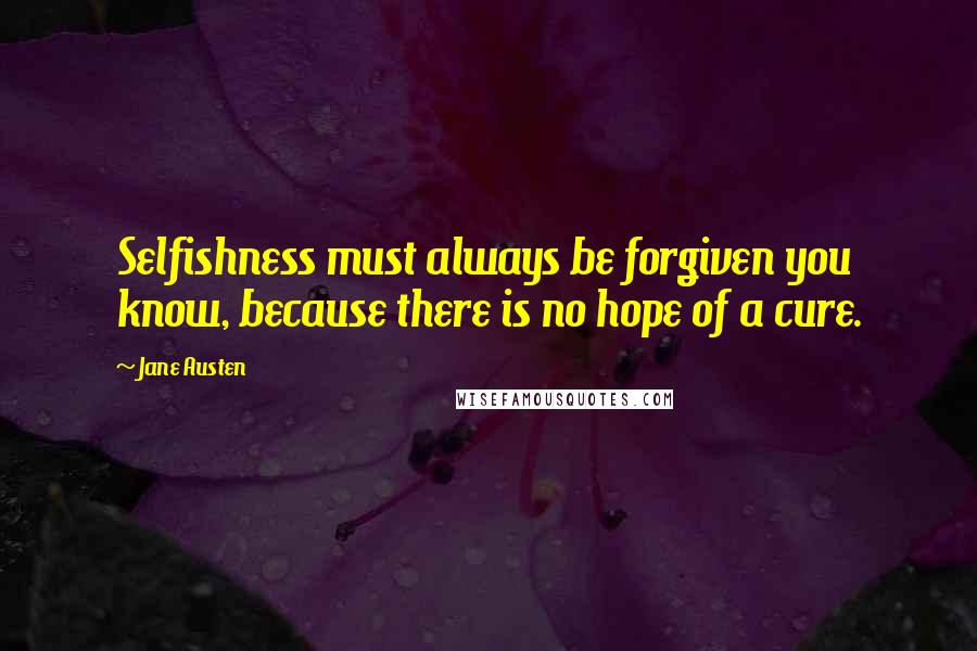 Jane Austen Quotes: Selfishness must always be forgiven you know, because there is no hope of a cure.