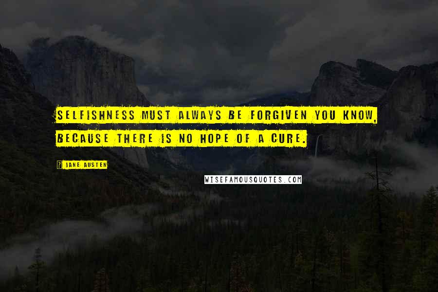 Jane Austen Quotes: Selfishness must always be forgiven you know, because there is no hope of a cure.