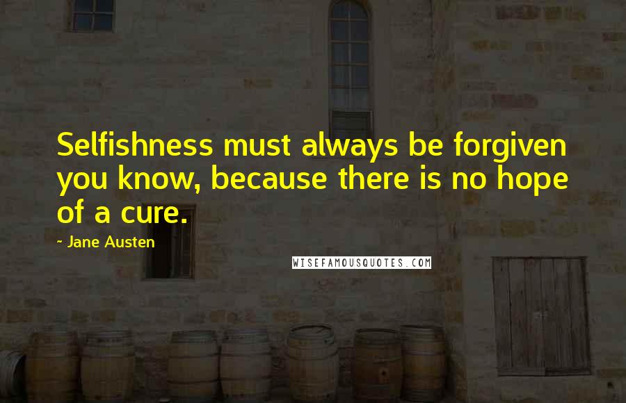 Jane Austen Quotes: Selfishness must always be forgiven you know, because there is no hope of a cure.