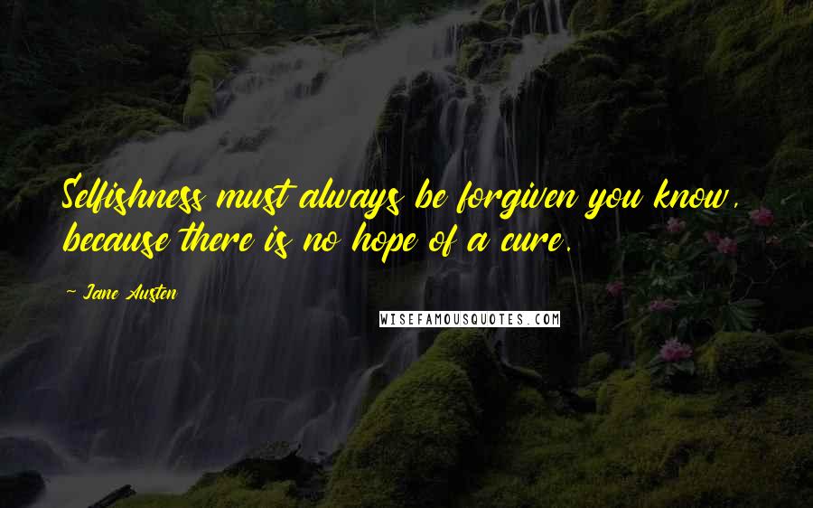 Jane Austen Quotes: Selfishness must always be forgiven you know, because there is no hope of a cure.