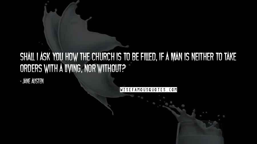 Jane Austen Quotes: Shall I ask you how the church is to be filled, if a man is neither to take orders with a living, nor without?