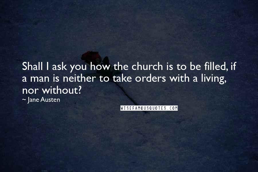 Jane Austen Quotes: Shall I ask you how the church is to be filled, if a man is neither to take orders with a living, nor without?