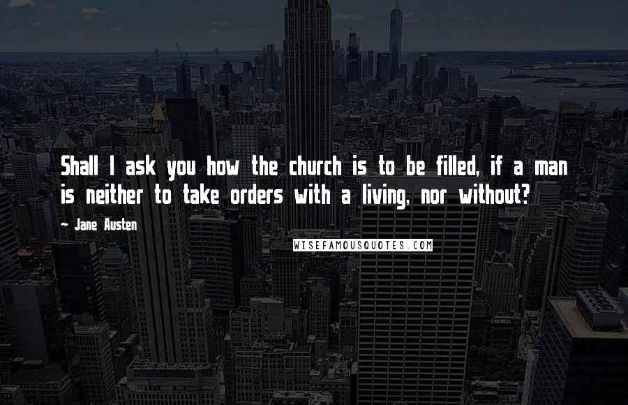 Jane Austen Quotes: Shall I ask you how the church is to be filled, if a man is neither to take orders with a living, nor without?