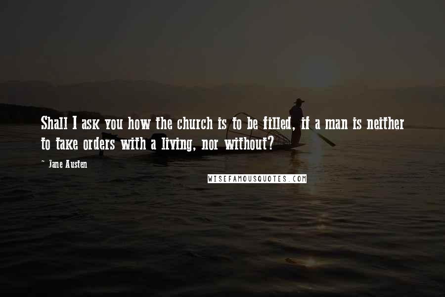 Jane Austen Quotes: Shall I ask you how the church is to be filled, if a man is neither to take orders with a living, nor without?