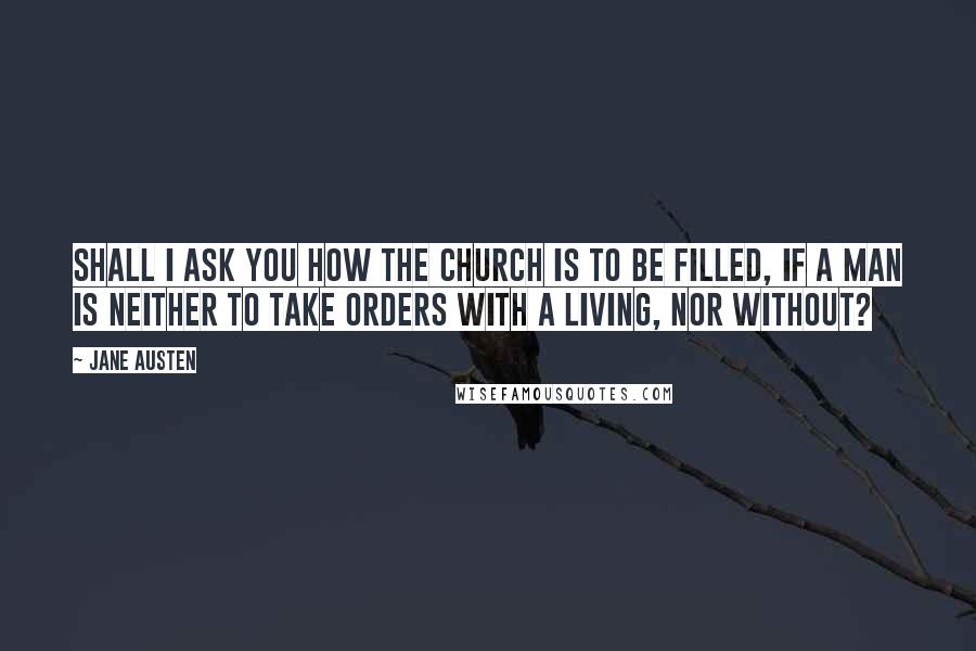 Jane Austen Quotes: Shall I ask you how the church is to be filled, if a man is neither to take orders with a living, nor without?