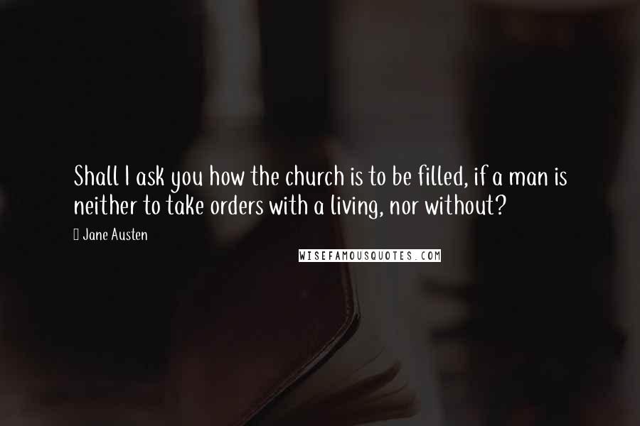Jane Austen Quotes: Shall I ask you how the church is to be filled, if a man is neither to take orders with a living, nor without?