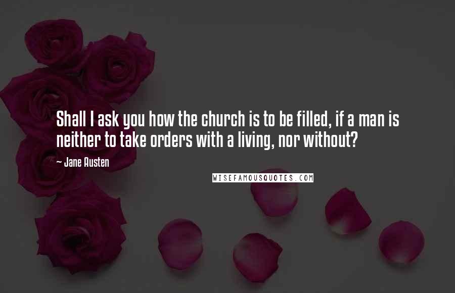 Jane Austen Quotes: Shall I ask you how the church is to be filled, if a man is neither to take orders with a living, nor without?