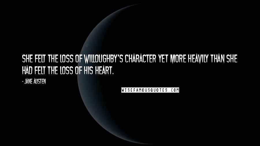 Jane Austen Quotes: She felt the loss of Willoughby's character yet more heavily than she had felt the loss of his heart.