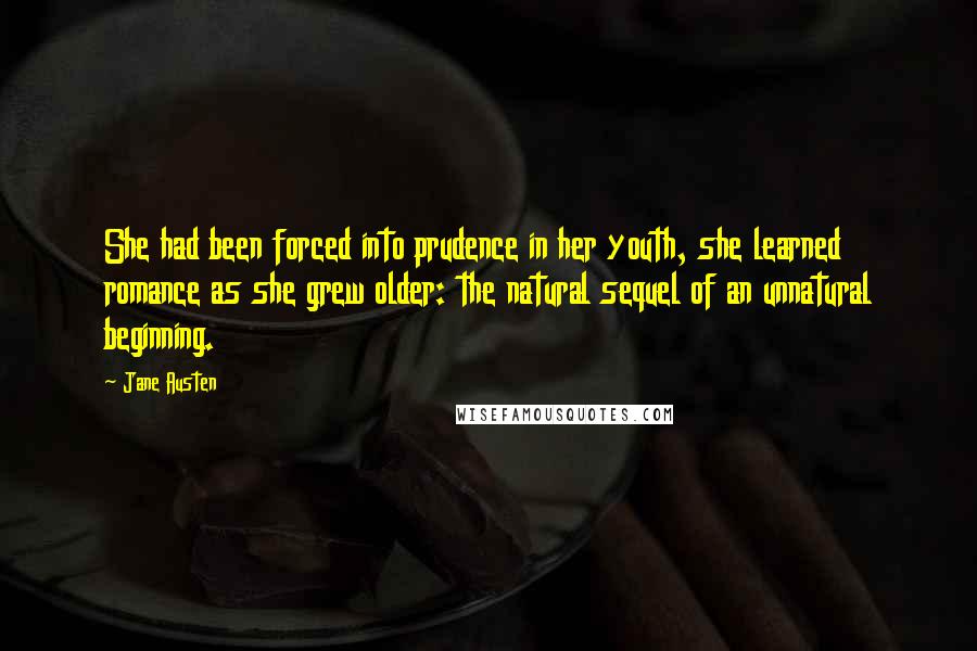 Jane Austen Quotes: She had been forced into prudence in her youth, she learned romance as she grew older: the natural sequel of an unnatural beginning.