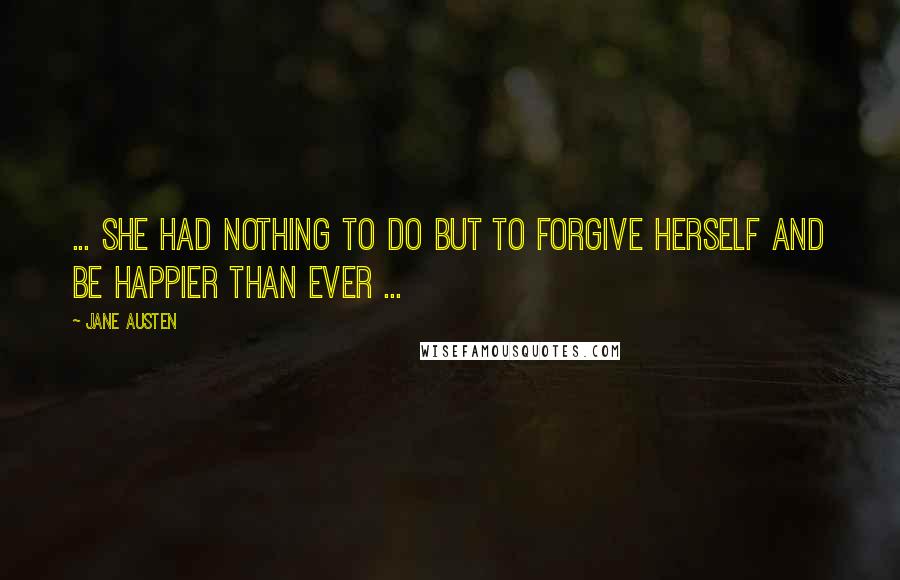 Jane Austen Quotes: ... she had nothing to do but to forgive herself and be happier than ever ...