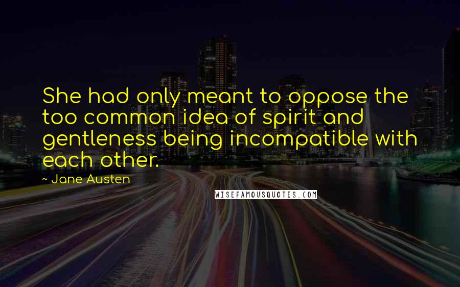 Jane Austen Quotes: She had only meant to oppose the too common idea of spirit and gentleness being incompatible with each other.