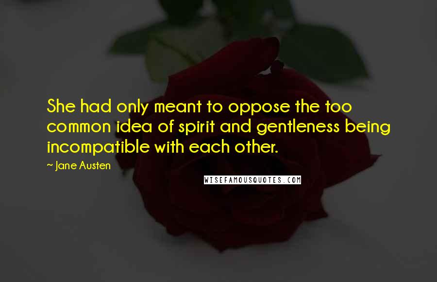Jane Austen Quotes: She had only meant to oppose the too common idea of spirit and gentleness being incompatible with each other.