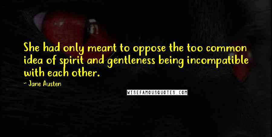 Jane Austen Quotes: She had only meant to oppose the too common idea of spirit and gentleness being incompatible with each other.