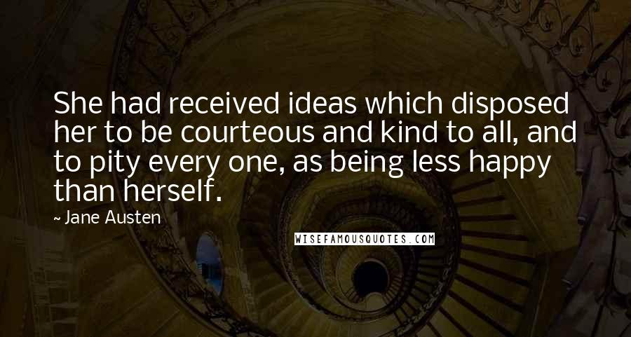 Jane Austen Quotes: She had received ideas which disposed her to be courteous and kind to all, and to pity every one, as being less happy than herself.