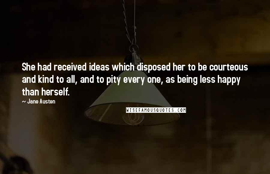 Jane Austen Quotes: She had received ideas which disposed her to be courteous and kind to all, and to pity every one, as being less happy than herself.