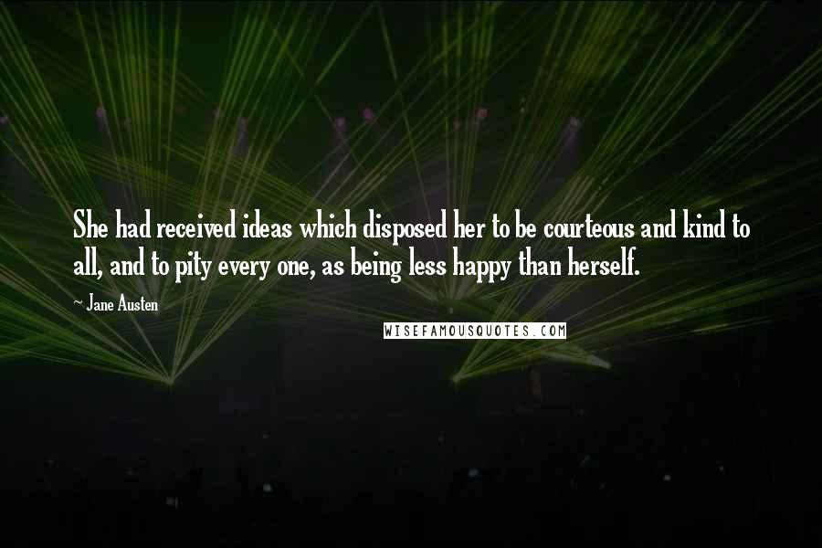 Jane Austen Quotes: She had received ideas which disposed her to be courteous and kind to all, and to pity every one, as being less happy than herself.