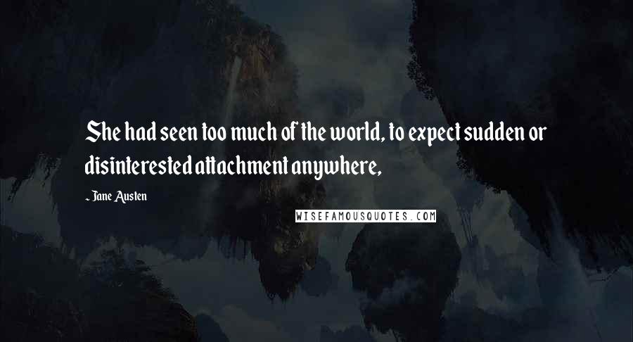 Jane Austen Quotes: She had seen too much of the world, to expect sudden or disinterested attachment anywhere,