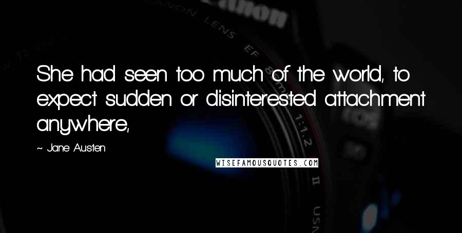 Jane Austen Quotes: She had seen too much of the world, to expect sudden or disinterested attachment anywhere,