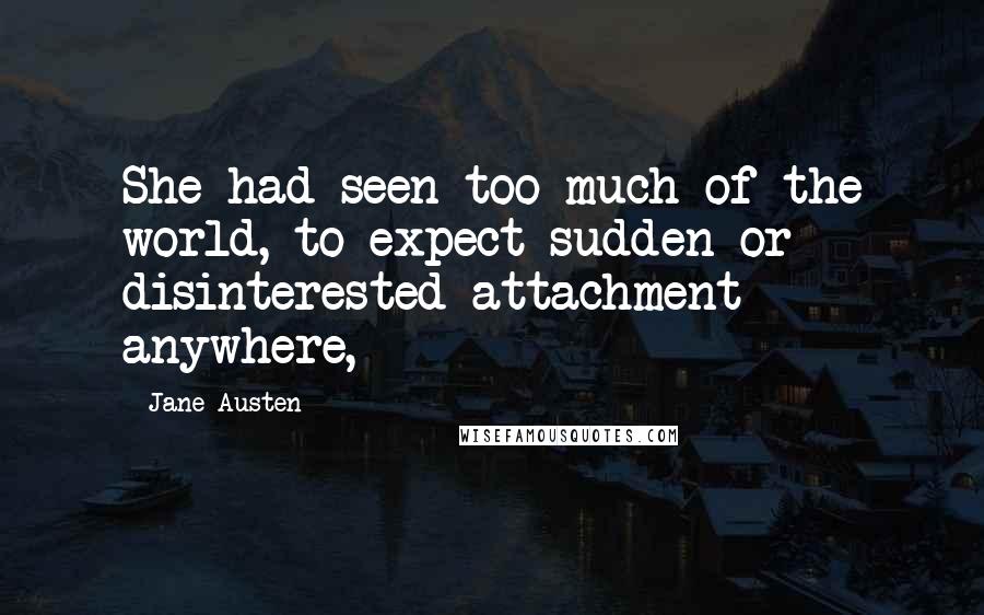 Jane Austen Quotes: She had seen too much of the world, to expect sudden or disinterested attachment anywhere,