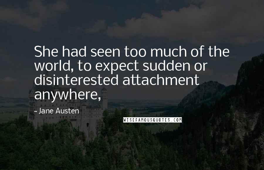 Jane Austen Quotes: She had seen too much of the world, to expect sudden or disinterested attachment anywhere,