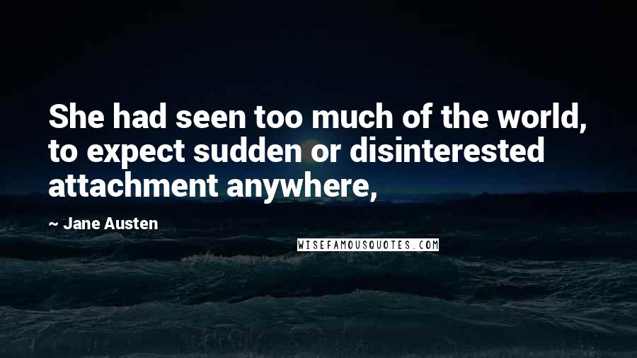 Jane Austen Quotes: She had seen too much of the world, to expect sudden or disinterested attachment anywhere,