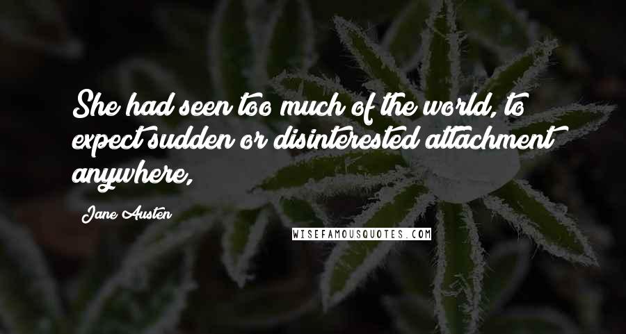 Jane Austen Quotes: She had seen too much of the world, to expect sudden or disinterested attachment anywhere,