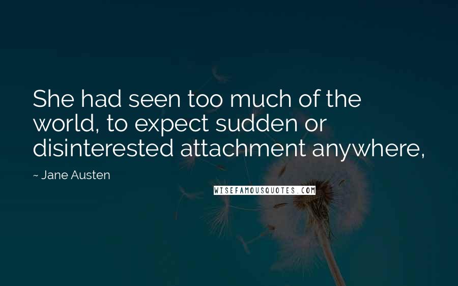 Jane Austen Quotes: She had seen too much of the world, to expect sudden or disinterested attachment anywhere,