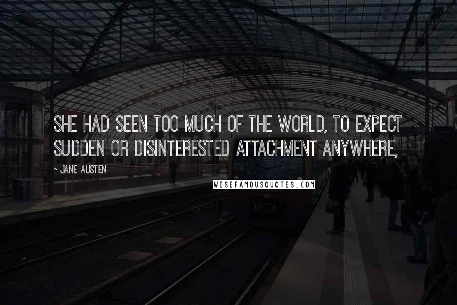 Jane Austen Quotes: She had seen too much of the world, to expect sudden or disinterested attachment anywhere,