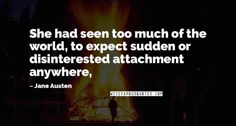 Jane Austen Quotes: She had seen too much of the world, to expect sudden or disinterested attachment anywhere,