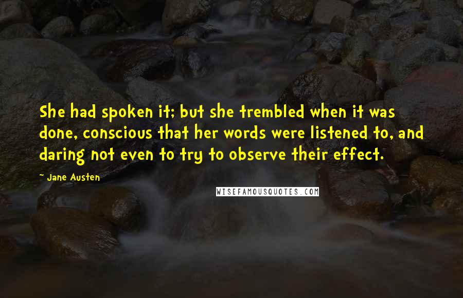 Jane Austen Quotes: She had spoken it; but she trembled when it was done, conscious that her words were listened to, and daring not even to try to observe their effect.