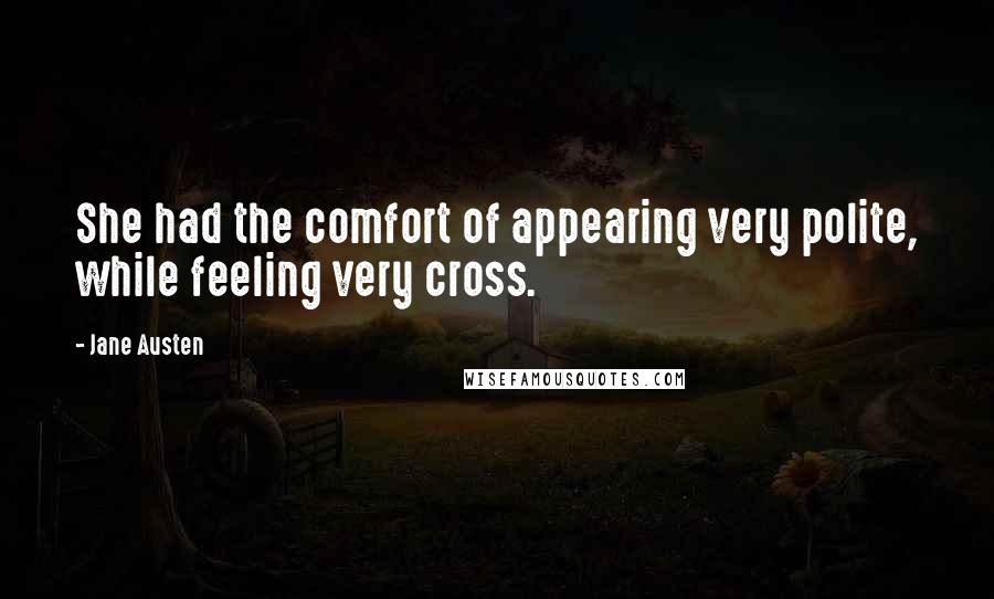 Jane Austen Quotes: She had the comfort of appearing very polite, while feeling very cross.