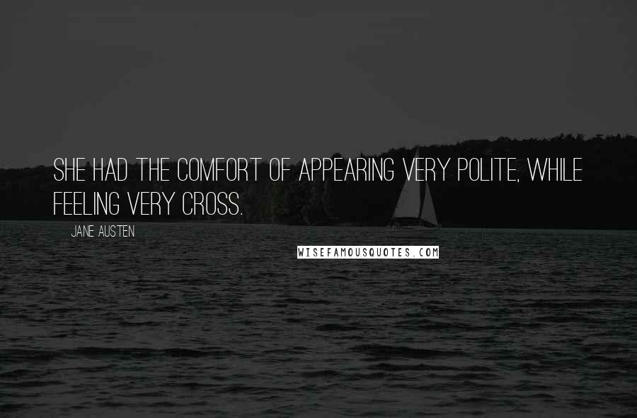 Jane Austen Quotes: She had the comfort of appearing very polite, while feeling very cross.