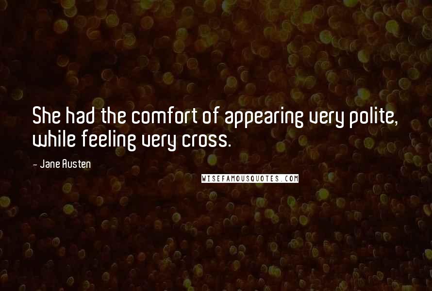 Jane Austen Quotes: She had the comfort of appearing very polite, while feeling very cross.